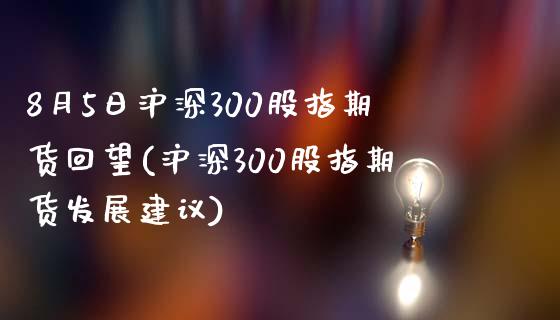 8月5日沪深300股指期货回望(沪深300股指期货发展建议)_https://gjqh.wpmee.com_期货开户_第1张