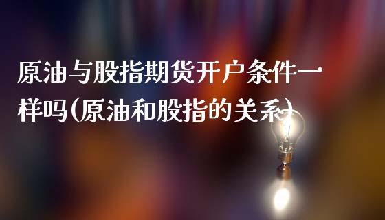 原油与股指期货开户条件一样吗(原油和股指的关系)_https://gjqh.wpmee.com_期货百科_第1张