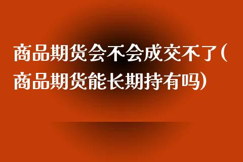 商品期货会不会成交不了(商品期货能长期持有吗)_https://gjqh.wpmee.com_期货新闻_第1张