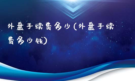 外盘手续费多少(外盘手续费多少钱)_https://gjqh.wpmee.com_期货百科_第1张