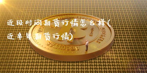 近段时间期货行情怎么样(近半年期货行情)_https://gjqh.wpmee.com_国际期货_第1张