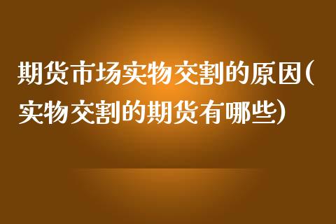 期货市场实物交割的原因(实物交割的期货有哪些)_https://gjqh.wpmee.com_期货开户_第1张