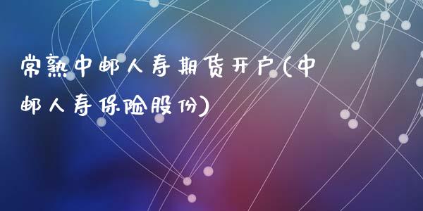 常熟中邮人寿期货开户(中邮人寿保险股份)_https://gjqh.wpmee.com_期货百科_第1张