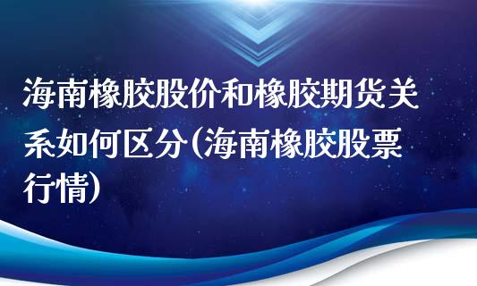 海南橡胶股价和橡胶期货关系如何区分(海南橡胶股票行情)_https://gjqh.wpmee.com_国际期货_第1张