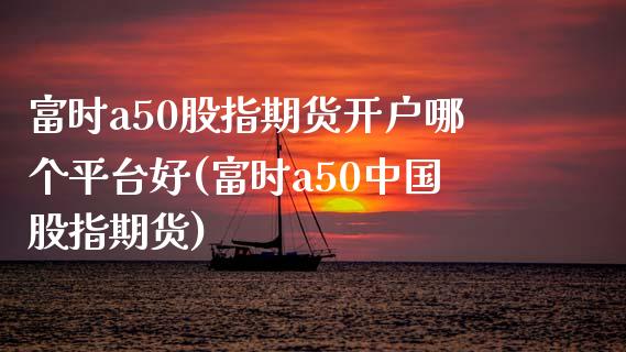 富时a50股指期货开户哪个平台好(富时a50中国股指期货)_https://gjqh.wpmee.com_期货平台_第1张