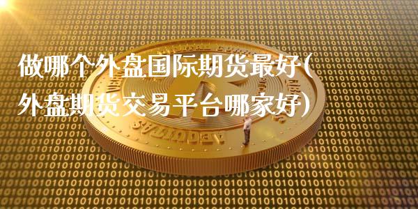 做哪个外盘国际期货最好(外盘期货交易平台哪家好)_https://gjqh.wpmee.com_期货平台_第1张