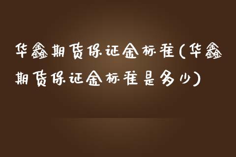 华鑫期货保证金标准(华鑫期货保证金标准是多少)_https://gjqh.wpmee.com_期货平台_第1张