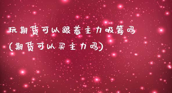 玩期货可以跟着主力吸筹吗(期货可以买主力吗)_https://gjqh.wpmee.com_期货平台_第1张