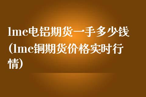 lme电铝期货一手多少钱(lme铜期货价格实时行情)_https://gjqh.wpmee.com_国际期货_第1张