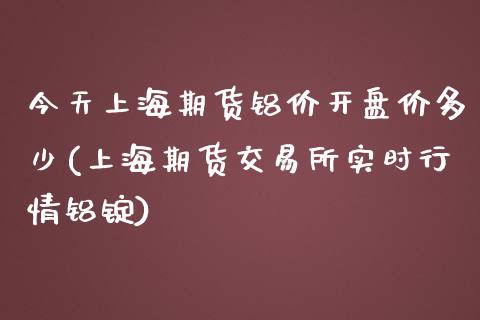 今天上海期货铝价开盘价多少(上海期货交易所实时行情铝锭)_https://gjqh.wpmee.com_国际期货_第1张