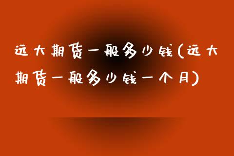 远大期货一般多少钱(远大期货一般多少钱一个月)_https://gjqh.wpmee.com_期货平台_第1张