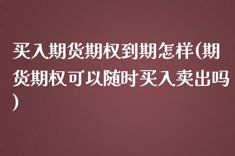 买入期货期权到期怎样(期货期权可以随时买入卖出吗)_https://gjqh.wpmee.com_国际期货_第1张