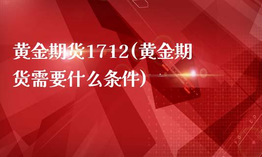 黄金期货1712(黄金期货需要什么条件)_https://gjqh.wpmee.com_期货开户_第1张