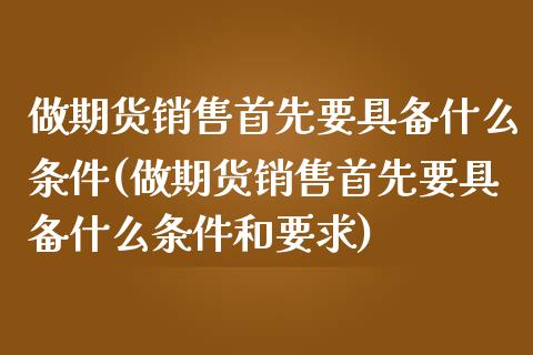 做期货销售首先要具备什么条件(做期货销售首先要具备什么条件和要求)_https://gjqh.wpmee.com_期货平台_第1张