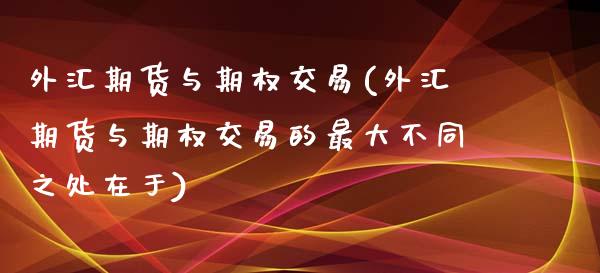 外汇期货与期权交易(外汇期货与期权交易的最大不同之处在于)_https://gjqh.wpmee.com_国际期货_第1张