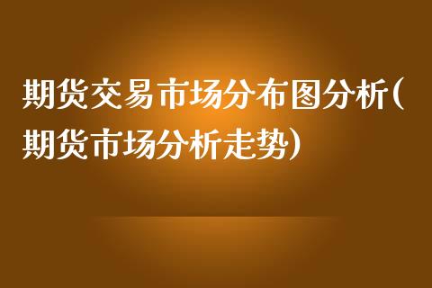 期货交易市场分布图分析(期货市场分析走势)_https://gjqh.wpmee.com_期货新闻_第1张