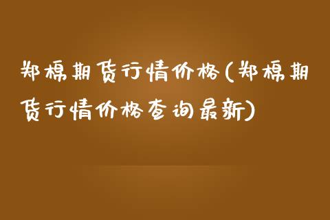 郑棉期货行情价格(郑棉期货行情价格查询最新)_https://gjqh.wpmee.com_期货新闻_第1张