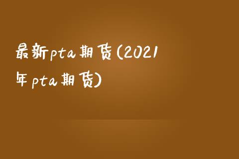 最新pta期货(2021年pta期货)_https://gjqh.wpmee.com_期货百科_第1张