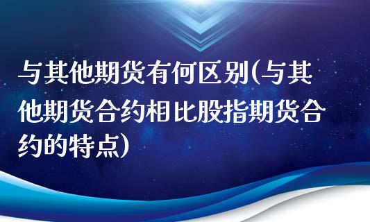 与其他期货有何区别(与其他期货合约相比股指期货合约的特点)_https://gjqh.wpmee.com_期货百科_第1张