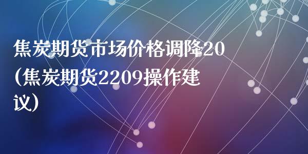 焦炭期货市场价格调降20(焦炭期货2209操作建议)_https://gjqh.wpmee.com_期货平台_第1张