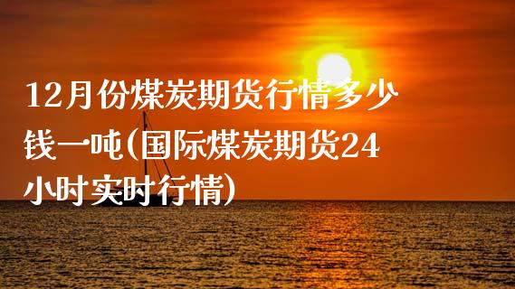 12月份煤炭期货行情多少钱一吨(国际煤炭期货24小时实时行情)_https://gjqh.wpmee.com_期货百科_第1张