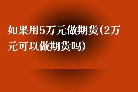 如果用5万元做期货(2万元可以做期货吗)_https://gjqh.wpmee.com_期货平台_第1张