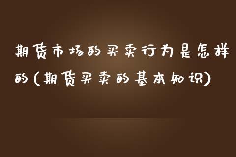 期货市场的买卖行为是怎样的(期货买卖的基本知识)_https://gjqh.wpmee.com_期货百科_第1张