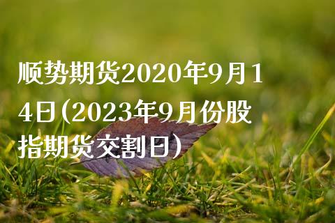 顺势期货2020年9月14日(2023年9月份股指期货交割日)_https://gjqh.wpmee.com_期货开户_第1张