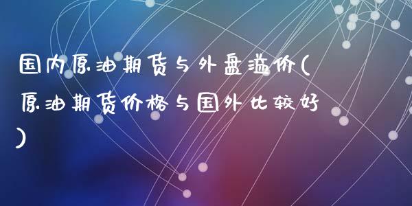 国内原油期货与外盘溢价(原油期货价格与国外比较好)_https://gjqh.wpmee.com_期货百科_第1张