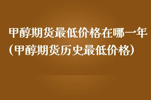 甲醇期货最低价格在哪一年(甲醇期货历史最低价格)_https://gjqh.wpmee.com_期货百科_第1张