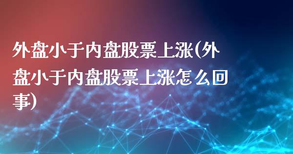 外盘小于内盘股票上涨(外盘小于内盘股票上涨怎么回事)_https://gjqh.wpmee.com_期货百科_第1张