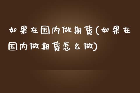 如果在国内做期货(如果在国内做期货怎么做)_https://gjqh.wpmee.com_期货平台_第1张