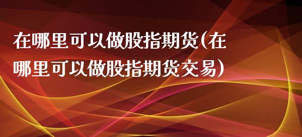 在哪里可以做股指期货(在哪里可以做股指期货交易)_https://gjqh.wpmee.com_期货百科_第1张