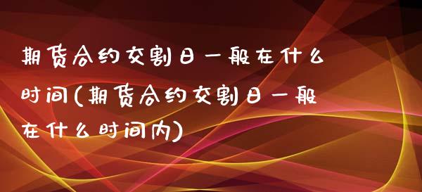 期货合约交割日一般在什么时间(期货合约交割日一般在什么时间内)_https://gjqh.wpmee.com_国际期货_第1张