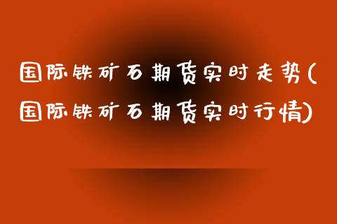 国际铁矿石期货实时走势(国际铁矿石期货实时行情)_https://gjqh.wpmee.com_期货开户_第1张