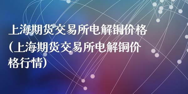 上海期货交易所电解铜价格(上海期货交易所电解铜价格行情)_https://gjqh.wpmee.com_国际期货_第1张