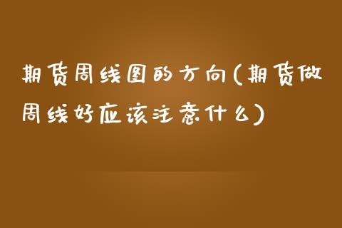 期货周线图的方向(期货做周线好应该注意什么)_https://gjqh.wpmee.com_国际期货_第1张