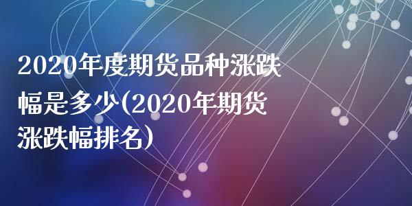 2020年度期货品种涨跌幅是多少(2020年期货涨跌幅排名)_https://gjqh.wpmee.com_期货新闻_第1张