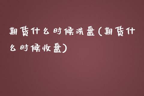 期货什么时候洗盘(期货什么时候收盘)_https://gjqh.wpmee.com_期货平台_第1张