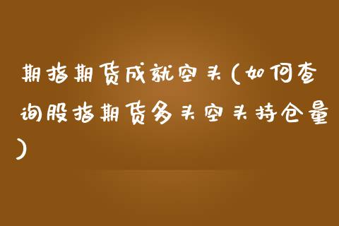 期指期货成就空头(如何查询股指期货多头空头持仓量)_https://gjqh.wpmee.com_期货新闻_第1张