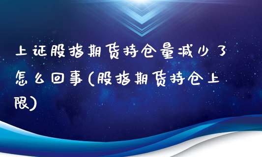 上证股指期货持仓量减少了怎么回事(股指期货持仓上限)_https://gjqh.wpmee.com_期货新闻_第1张