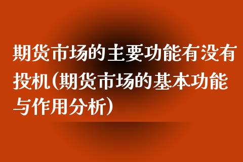 期货市场的主要功能有没有投机(期货市场的基本功能与作用分析)_https://gjqh.wpmee.com_国际期货_第1张