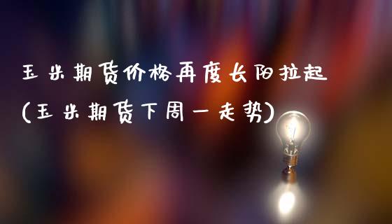 玉米期货价格再度长阳拉起(玉米期货下周一走势)_https://gjqh.wpmee.com_期货开户_第1张