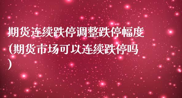 期货连续跌停调整跌停幅度(期货市场可以连续跌停吗)_https://gjqh.wpmee.com_期货开户_第1张