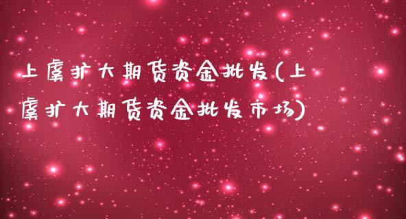 上虞扩大期货资金批发(上虞扩大期货资金批发市场)_https://gjqh.wpmee.com_期货平台_第1张