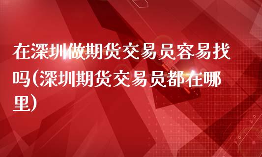 在深圳做期货交易员容易找吗(深圳期货交易员都在哪里)_https://gjqh.wpmee.com_期货百科_第1张