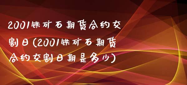 2001铁矿石期货合约交割日(2001铁矿石期货合约交割日期是多少)_https://gjqh.wpmee.com_期货百科_第1张