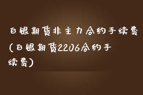 白银期货非主力合约手续费(白银期货2206合约手续费)_https://gjqh.wpmee.com_国际期货_第1张