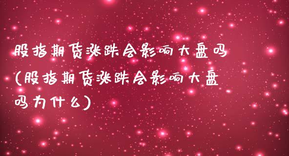 股指期货涨跌会影响大盘吗(股指期货涨跌会影响大盘吗为什么)_https://gjqh.wpmee.com_期货新闻_第1张