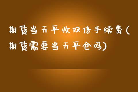 期货当天平收双倍手续费(期货需要当天平仓吗)_https://gjqh.wpmee.com_期货新闻_第1张